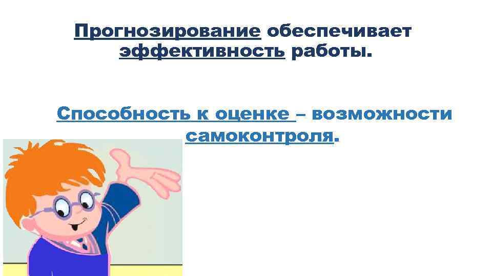 Прогнозирование обеспечивает эффективность работы. Способность к оценке – возможности самоконтроля. 
