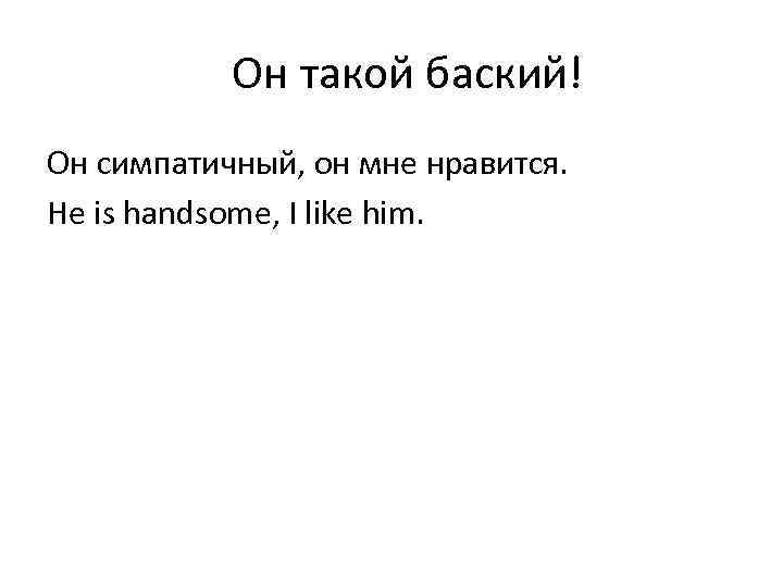 Он такой баский! Он симпатичный, он мне нравится. He is handsome, I like him.