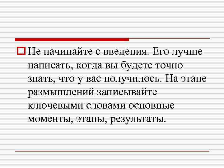 o Не начинайте с введения. Его лучше написать, когда вы будете точно знать, что