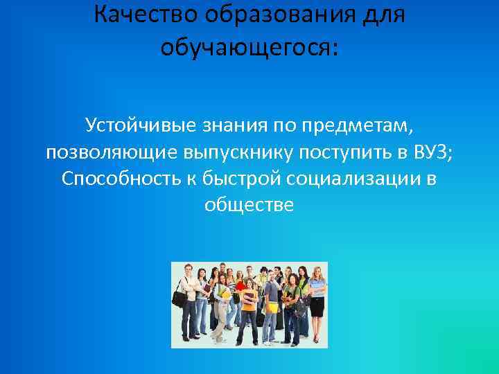 Качество образования для обучающегося: Устойчивые знания по предметам, позволяющие выпускнику поступить в ВУЗ; Способность