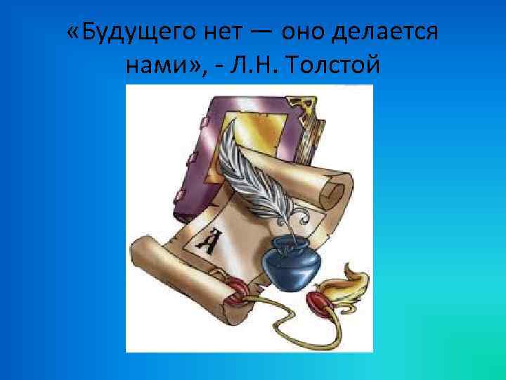  «Будущего нет — оно делается нами» , - Л. Н. Толстой 