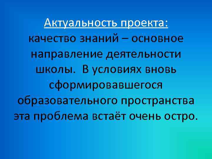 Актуальность проекта: качество знаний – основное направление деятельности школы. В условиях вновь сформировавшегося образовательного