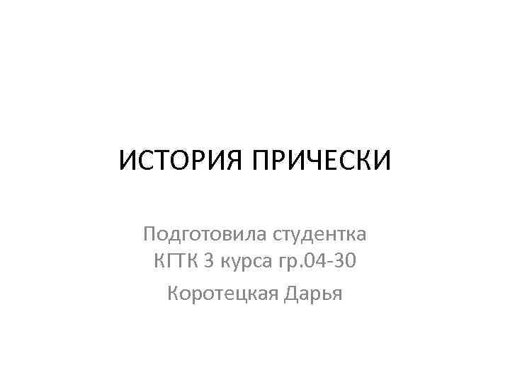 ИСТОРИЯ ПРИЧЕСКИ Подготовила студентка КГТК 3 курса гр. 04 -30 Коротецкая Дарья 