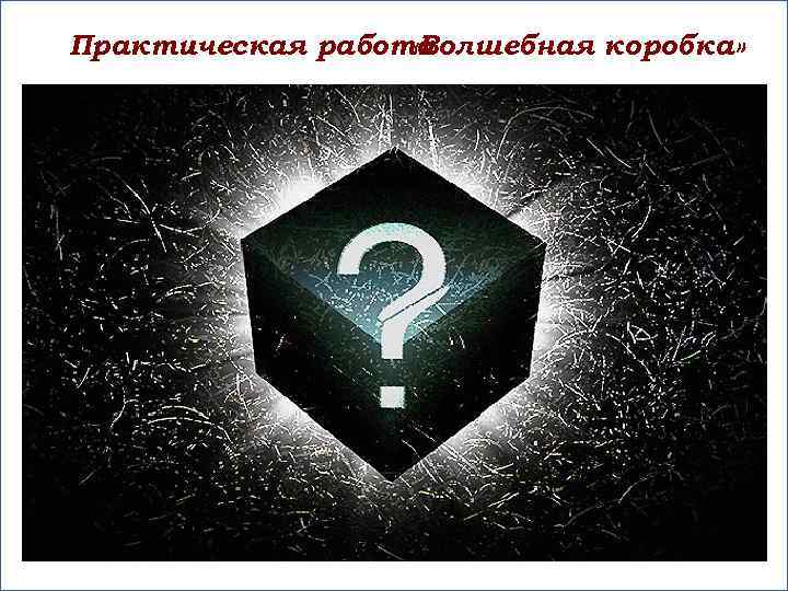 Практическая работа «Волшебная коробка» 