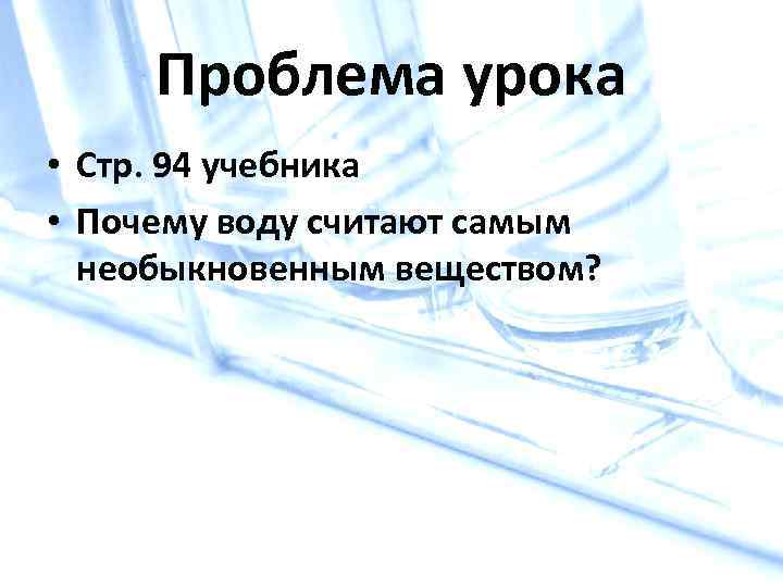 Проблема урока • Стр. 94 учебника • Почему воду считают самым необыкновенным веществом? 