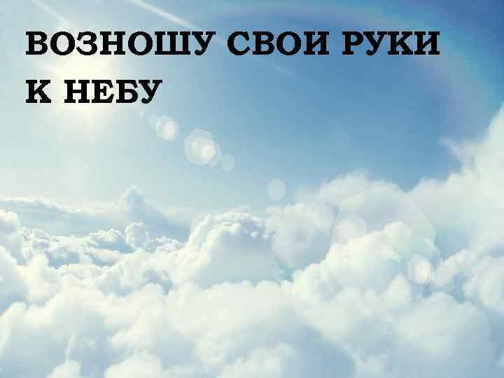 ВОЗНОШУ СВОИ РУКИ К НЕБУ 