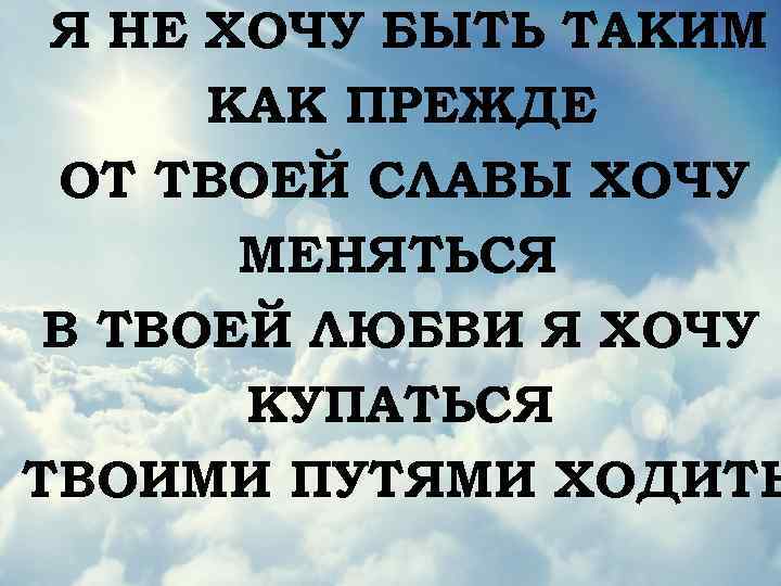 Я НЕ ХОЧУ БЫТЬ ТАКИМ КАК ПРЕЖДЕ ОТ ТВОЕЙ СЛАВЫ ХОЧУ МЕНЯТЬСЯ В ТВОЕЙ