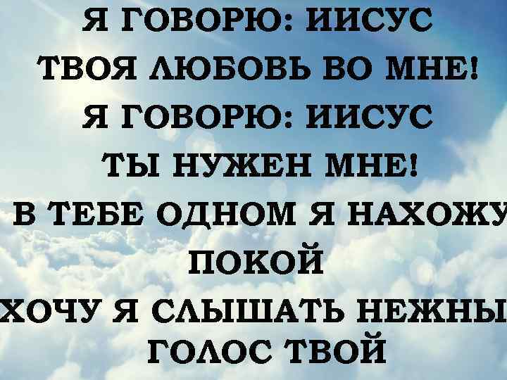 Я ГОВОРЮ: ИИСУС ТВОЯ ЛЮБОВЬ ВО МНЕ! Я ГОВОРЮ: ИИСУС ТЫ НУЖЕН МНЕ! В