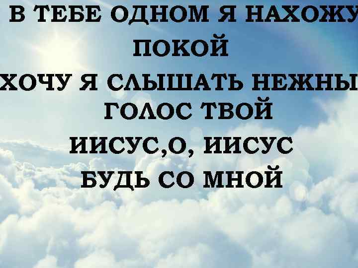 В ТЕБЕ ОДНОМ Я НАХОЖУ ПОКОЙ ХОЧУ Я СЛЫШАТЬ НЕЖНЫ ГОЛОС ТВОЙ ИИСУС, О,