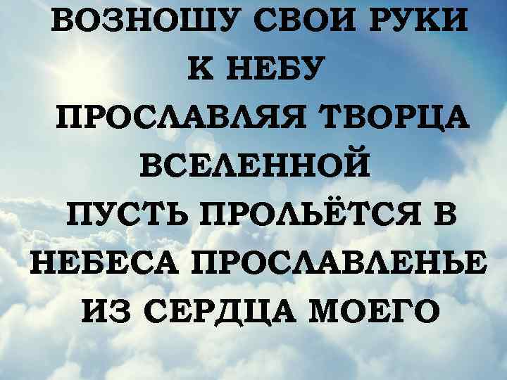 ВОЗНОШУ СВОИ РУКИ К НЕБУ ПРОСЛАВЛЯЯ ТВОРЦА ВСЕЛЕННОЙ ПУСТЬ ПРОЛЬЁТСЯ В НЕБЕСА ПРОСЛАВЛЕНЬЕ ИЗ