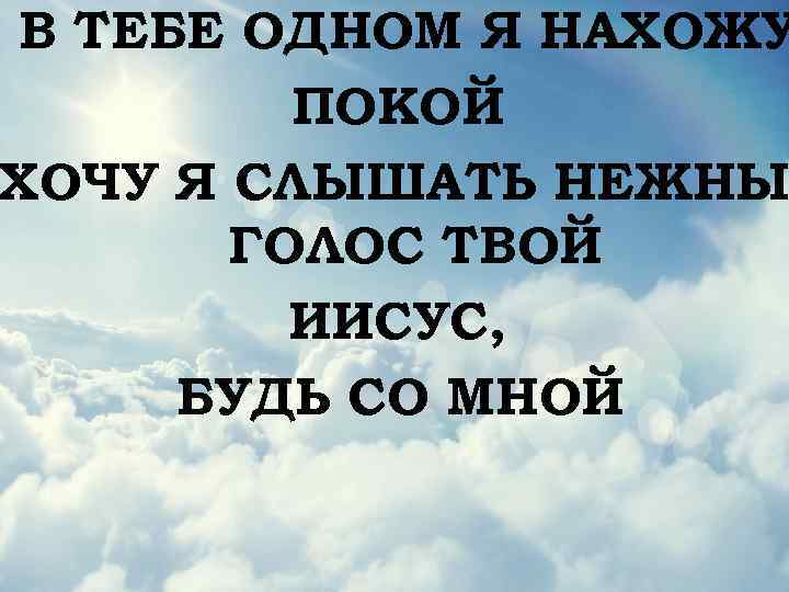 В ТЕБЕ ОДНОМ Я НАХОЖУ ПОКОЙ ХОЧУ Я СЛЫШАТЬ НЕЖНЫ ГОЛОС ТВОЙ ИИСУС, БУДЬ