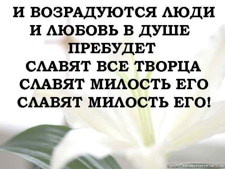 И ВОЗРАДУЮТСЯ ЛЮДИ И ЛЮБОВЬ В ДУШЕ ПРЕБУДЕТ СЛАВЯТ ВСЕ ТВОРЦА СЛАВЯТ МИЛОСТЬ ЕГО!