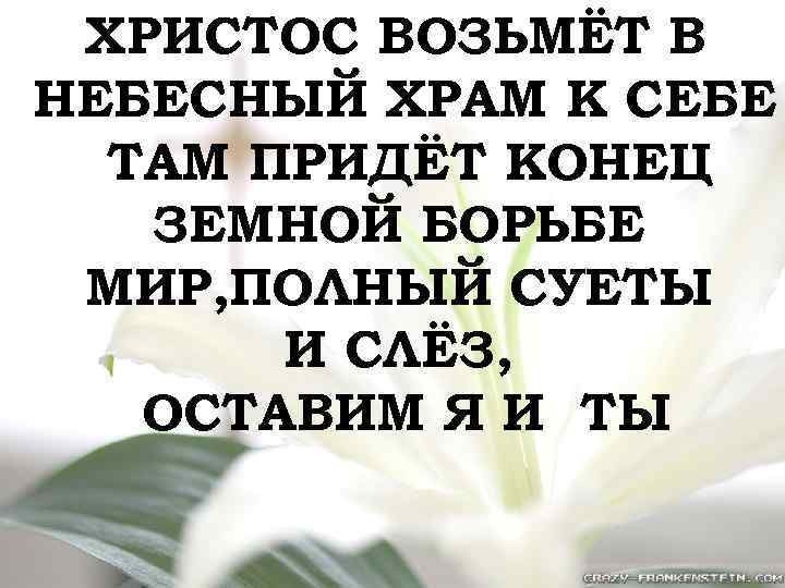 ХРИСТОС ВОЗЬМЁТ В НЕБЕСНЫЙ ХРАМ К СЕБЕ ТАМ ПРИДЁТ КОНЕЦ ЗЕМНОЙ БОРЬБЕ МИР, ПОЛНЫЙ