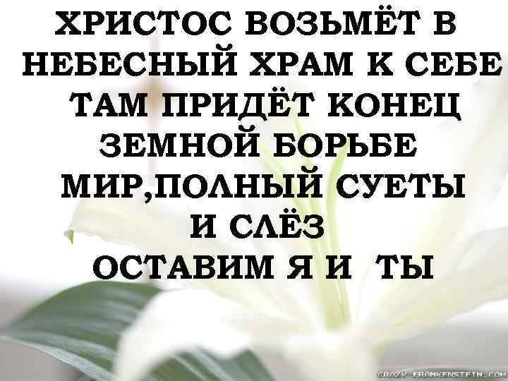 ХРИСТОС ВОЗЬМЁТ В НЕБЕСНЫЙ ХРАМ К СЕБЕ ТАМ ПРИДЁТ КОНЕЦ ЗЕМНОЙ БОРЬБЕ МИР, ПОЛНЫЙ