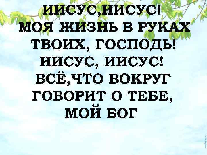 ИИСУС, ИИСУС! МОЯ ЖИЗНЬ В РУКАХ ТВОИХ, ГОСПОДЬ! ИИСУС, ИИСУС! ВСЁ, ЧТО ВОКРУГ ГОВОРИТ