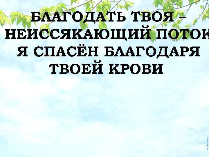 БЛАГОДАТЬ ТВОЯ – НЕИССЯКАЮЩИЙ ПОТОК Я СПАСЁН БЛАГОДАРЯ ТВОЕЙ КРОВИ 