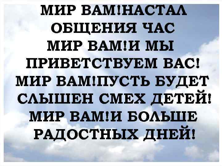 МИР ВАМ!НАСТАЛ МОЛИТВЕННОЕ БОГОСЛУЖЕНИЕ ОБЩЕНИЯ ЧАС МИР ВАМ!И МЫ ПРИВЕТСТВУЕМ ВАС! МИР ВАМ!ПУСТЬ БУДЕТ