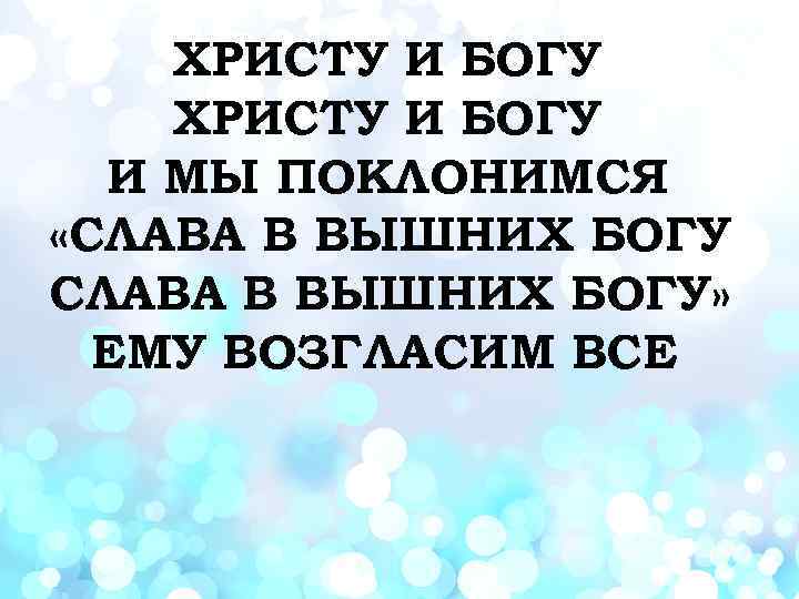 ХРИСТУ И БОГУ И МЫ ПОКЛОНИМСЯ «СЛАВА В ВЫШНИХ БОГУ» ЕМУ ВОЗГЛАСИМ ВСЕ 