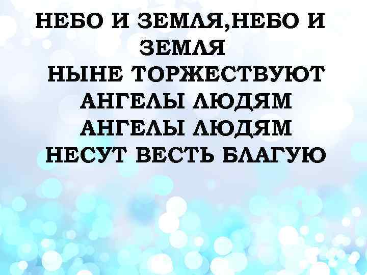 НЕБО И ЗЕМЛЯ, НЕБО И ЗЕМЛЯ НЫНЕ ТОРЖЕСТВУЮТ АНГЕЛЫ ЛЮДЯМ НЕСУТ ВЕСТЬ БЛАГУЮ 