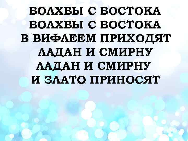 ВОЛХВЫ С ВОСТОКА В ВИФЛЕЕМ ПРИХОДЯТ ЛАДАН И СМИРНУ И ЗЛАТО ПРИНОСЯТ 