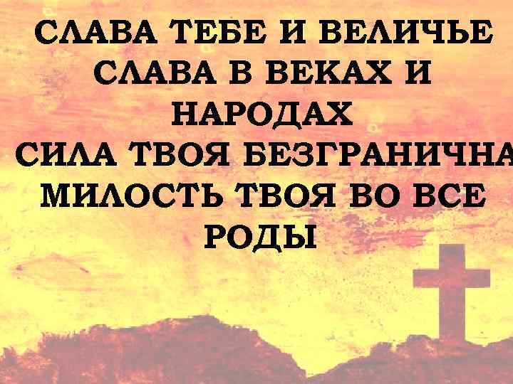 СЛАВА ТЕБЕ И ВЕЛИЧЬЕ СЛАВА В ВЕКАХ И НАРОДАХ СИЛА ТВОЯ БЕЗГРАНИЧНА МИЛОСТЬ ТВОЯ