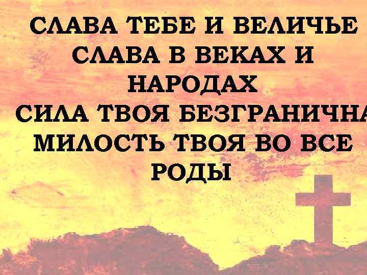 СЛАВА ТЕБЕ И ВЕЛИЧЬЕ СЛАВА В ВЕКАХ И НАРОДАХ СИЛА ТВОЯ БЕЗГРАНИЧНА МИЛОСТЬ ТВОЯ