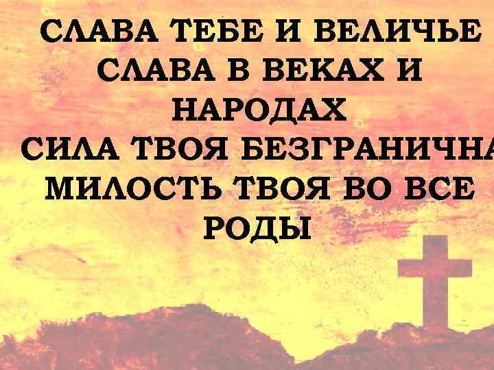 СЛАВА ТЕБЕ И ВЕЛИЧЬЕ СЛАВА В ВЕКАХ И НАРОДАХ СИЛА ТВОЯ БЕЗГРАНИЧНА МИЛОСТЬ ТВОЯ