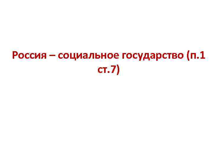 Россия – социальное государство (п. 1 ст. 7) 
