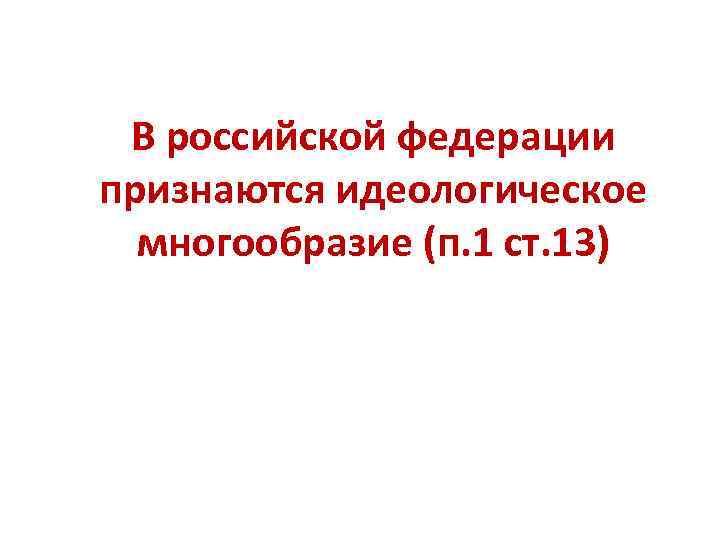 В российской федерации признаются идеологическое многообразие (п. 1 ст. 13) 
