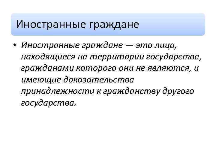 Иностранные граждане • Иностранные граждане — это лица, находящиеся на территории государства, гражданами которого