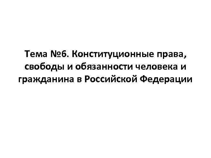 Тема № 6. Конституционные права, свободы и обязанности человека и гражданина в Российской Федерации