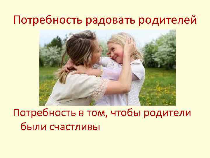 Потребность радовать родителей Потребность в том, чтобы родители были счастливы 