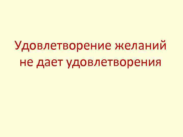 Удовлетворение желаний не дает удовлетворения 