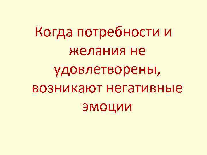 Когда потребности и желания не удовлетворены, возникают негативные эмоции 