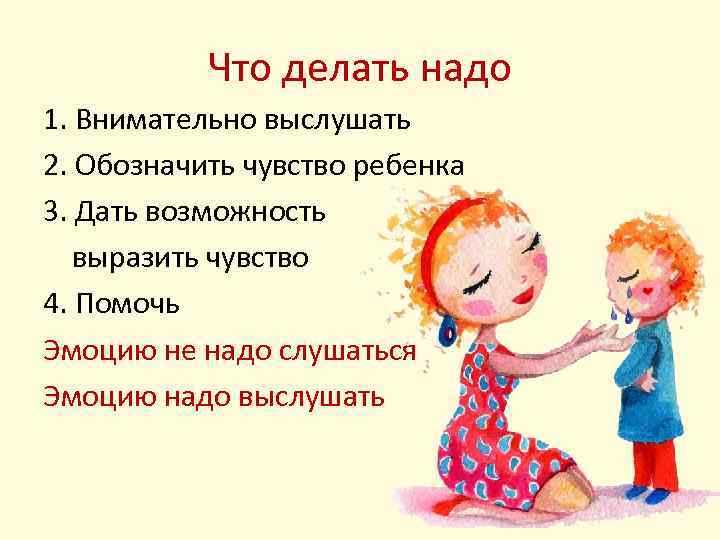 Что делать надо 1. Внимательно выслушать 2. Обозначить чувство ребенка 3. Дать возможность выразить