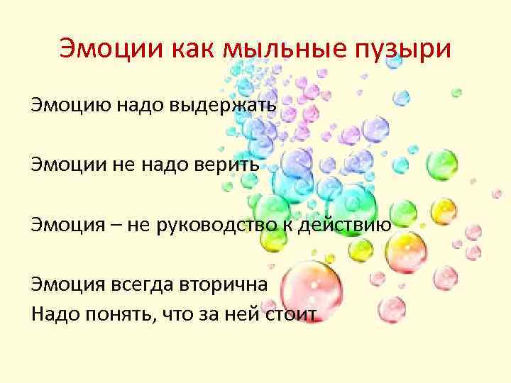 Эмоции как мыльные пузыри Эмоцию надо выдержать Эмоции не надо верить Эмоция – не