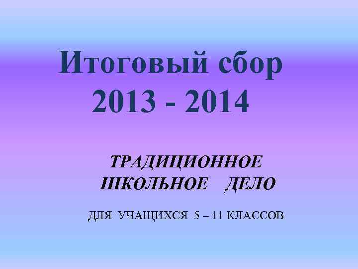 Итоговый сбор 2013 - 2014 ТРАДИЦИОННОЕ ШКОЛЬНОЕ ДЕЛО ДЛЯ УЧАЩИХСЯ 5 – 11 КЛАССОВ