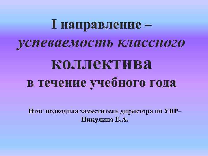 I направление – успеваемость классного коллектива в течение учебного года Итог подводила заместитель директора