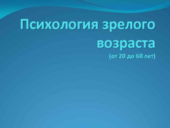 Психология зрелого возраста (от 20 до 60 лет) 