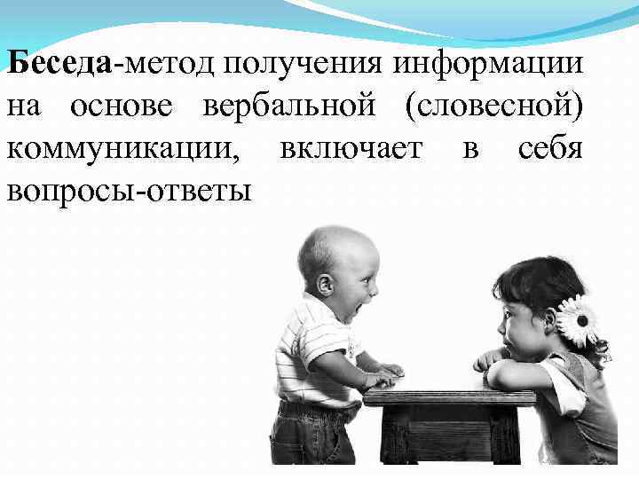 Беседа-метод получения информации на основе вербальной (словесной) коммуникации, включает в себя вопросы-ответы 