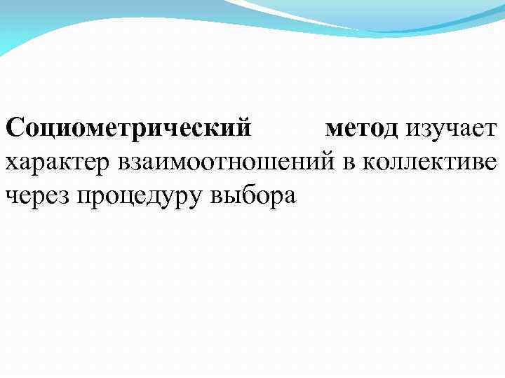 Социометрический метод изучает характер взаимоотношений в коллективе через процедуру выбора 