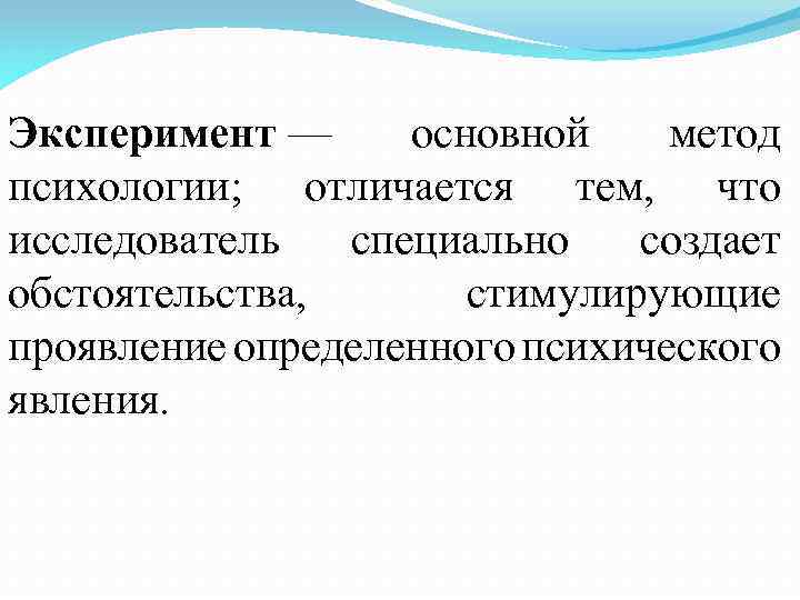 Эксперимент — основной метод психологии; отличается тем, что исследователь специально создает обстоятельства, стимулирующие проявление