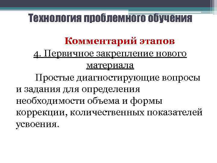 Технология проблемного обучения Комментарий этапов 4. Первичное закрепление нового материала Простые диагностирующие вопросы и