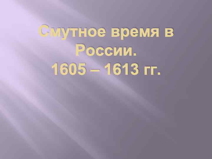 Смутное время в России. 1605 – 1613 гг. 