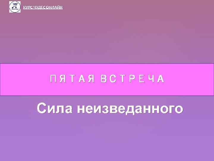 КУРС ЧУДЕС ОНЛАЙН ПЯТАЯ ВСТРЕЧА Сила неизведанного 