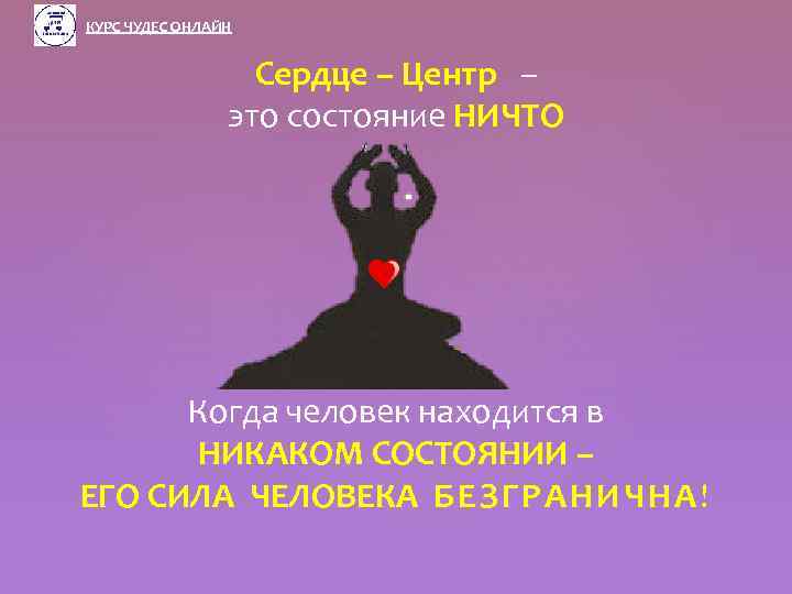 КУРС ЧУДЕС ОНЛАЙН Сердце – Центр – это состояние НИЧТО Когда человек находится в