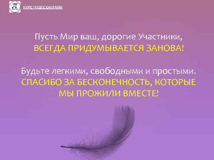 КУРС ЧУДЕС ОНЛАЙН Пусть Мир ваш, дорогие Участники, ВСЕГДА ПРИДУМЫВАЕТСЯ ЗАНОВА! Будьте легкими, свободными