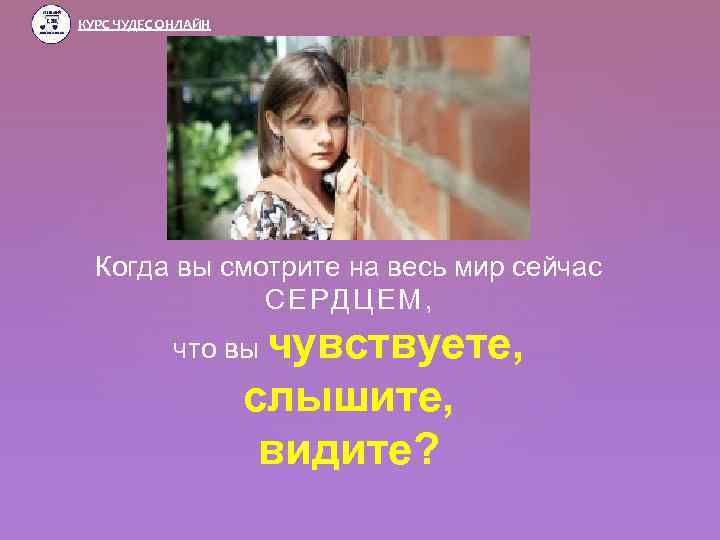 КУРС ЧУДЕС ОНЛАЙН Когда вы смотрите на весь мир сейчас СЕРДЦЕМ, что вы чувствуете,