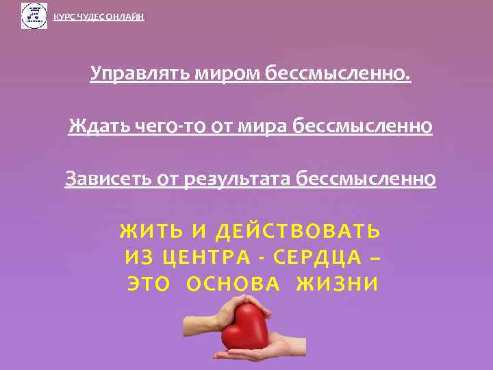 КУРС ЧУДЕС ОНЛАЙН Управлять миром бессмысленно. Ждать чего-то от мира бессмысленно Зависеть от результата