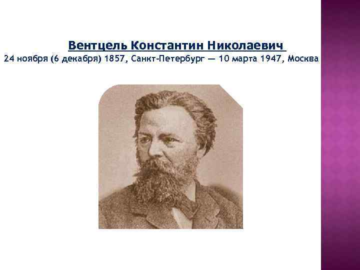 Вентцель Константин Николаевич 24 ноября (6 декабря) 1857, Санкт-Петербург — 10 марта 1947, Москва